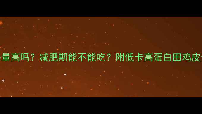 图片 田鸡皮热量高吗？减肥期能不能吃？附低卡高蛋白田鸡皮食谱🍴✨