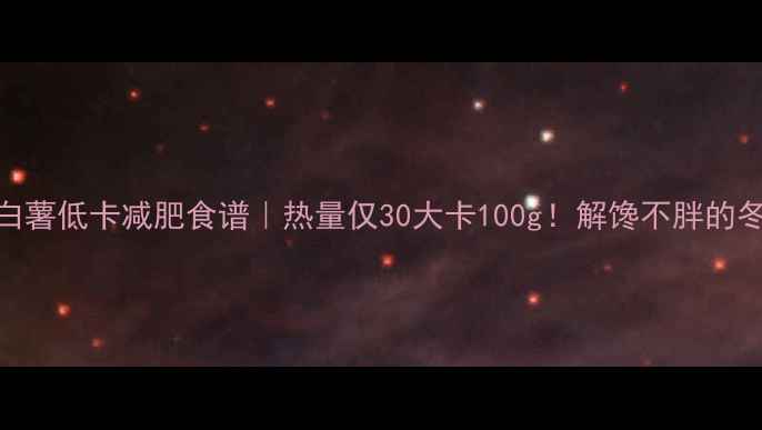 图片 电烤箱烤白薯低卡减肥食谱｜热量仅30大卡100g！解馋不胖的冬日暖心餐