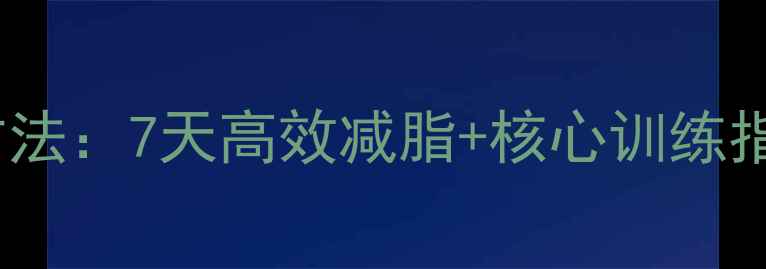 图片 男人减肚子最快的方法：7天高效减脂+核心训练指南（附动作图解）2