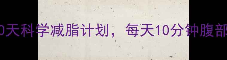 图片 男人肚子减肥方法：30天科学减脂计划，每天10分钟腹部训练+饮食调整全攻略