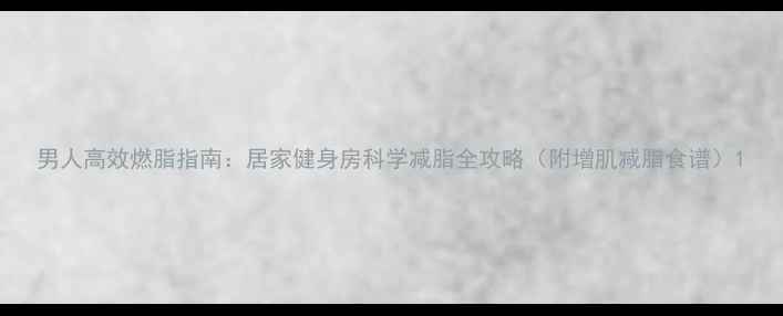 图片 男人高效燃脂指南：居家健身房科学减脂全攻略（附增肌减脂食谱）1