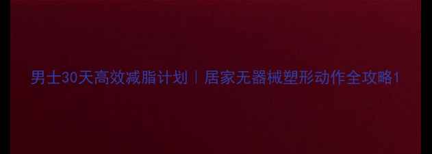 图片 男士30天高效减脂计划｜居家无器械塑形动作全攻略1