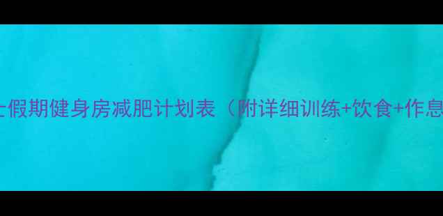 图片 男士假期健身房减肥计划表（附详细训练+饮食+作息）1