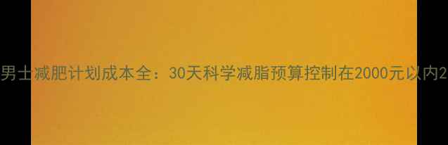 图片 男士减肥计划成本全：30天科学减脂预算控制在2000元以内2