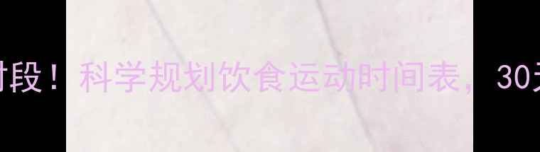 图片 男士减脂黄金时段！科学规划饮食运动时间表，30天打造理想体型