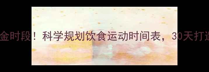 图片 男士减脂黄金时段！科学规划饮食运动时间表，30天打造理想体型1