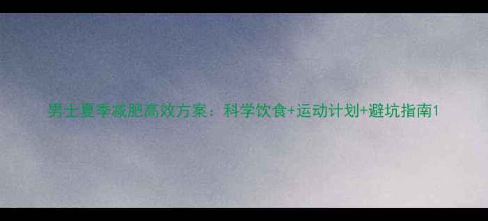 图片 男士夏季减肥高效方案：科学饮食+运动计划+避坑指南1