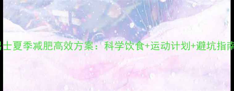图片 男士夏季减肥高效方案：科学饮食+运动计划+避坑指南2
