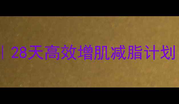 图片 男士快速减肥方法｜28天高效增肌减脂计划（附饮食+训练表）