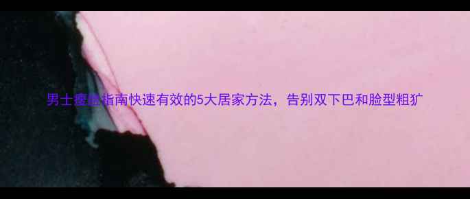 图片 男士瘦脸指南快速有效的5大居家方法，告别双下巴和脸型粗犷