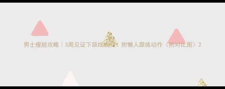 图片 男士瘦脸攻略｜3周见证下颌线蜕变！附懒人跟练动作（附对比图）2