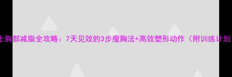 图片 男士胸部减脂全攻略：7天见效的3步瘦胸法+高效塑形动作（附训练计划）2