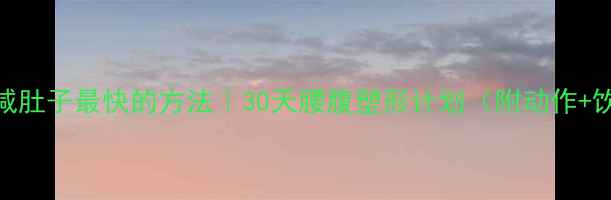 图片 男性减肚子最快的方法｜30天腰腹塑形计划（附动作+饮食）