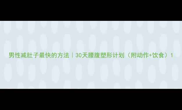 图片 男性减肚子最快的方法｜30天腰腹塑形计划（附动作+饮食）1
