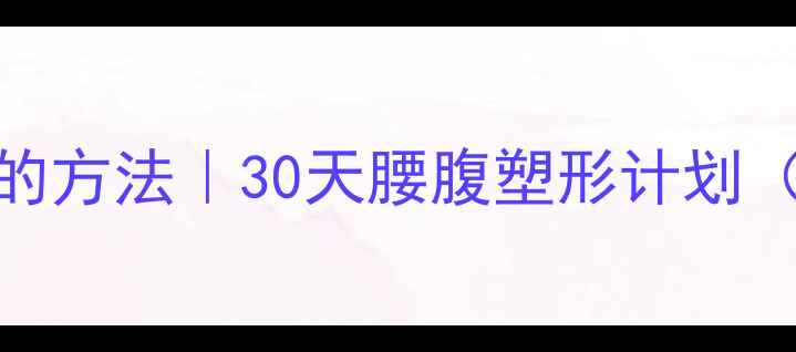 图片 男性减肚子最快的方法｜30天腰腹塑形计划（附动作+饮食）2