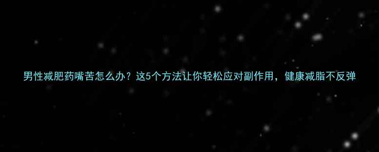图片 男性减肥药嘴苦怎么办？这5个方法让你轻松应对副作用，健康减脂不反弹