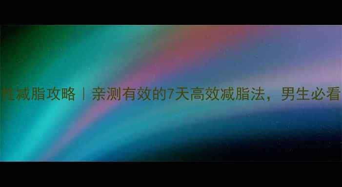 图片 男性减脂攻略｜亲测有效的7天高效减脂法，男生必看！