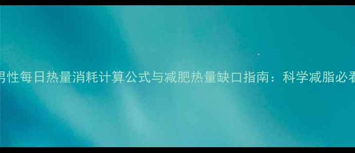 图片 男性每日热量消耗计算公式与减肥热量缺口指南：科学减脂必看