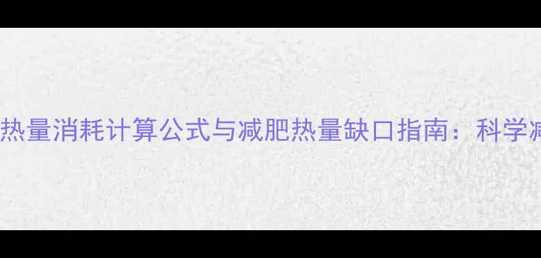 图片 男性每日热量消耗计算公式与减肥热量缺口指南：科学减脂必看1