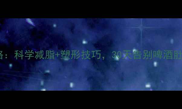 图片 男性胸部肥胖全攻略：科学减脂+塑形技巧，30天告别啤酒肚胸（附详细步骤）1