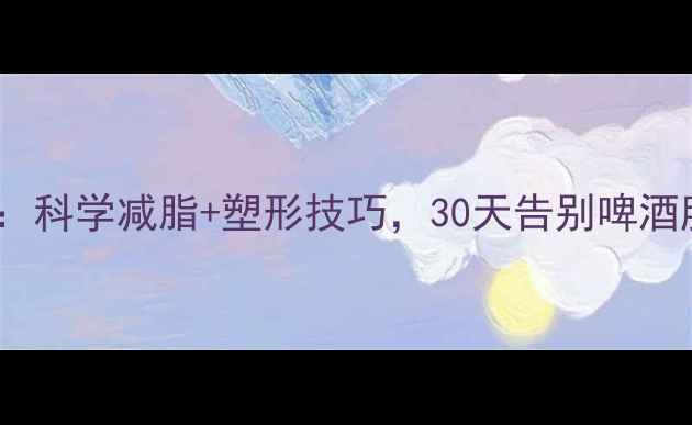 图片 男性胸部肥胖全攻略：科学减脂+塑形技巧，30天告别啤酒肚胸（附详细步骤）2
