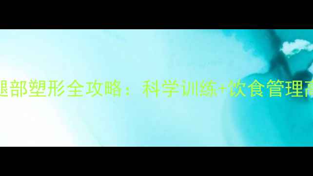 图片 男性腿部减脂与腿部塑形全攻略：科学训练+饮食管理高效塑造紧致线条