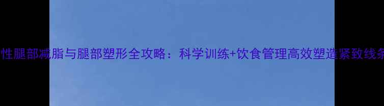 图片 男性腿部减脂与腿部塑形全攻略：科学训练+饮食管理高效塑造紧致线条1