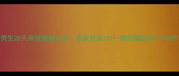 图片 男生28天高效瘦腹训练｜居家减脂10斤+雕刻腹肌的7个动作