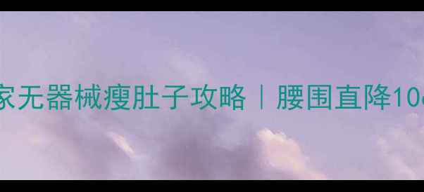 图片 男生30天居家无器械瘦肚子攻略｜腰围直降10cm亲测有效1