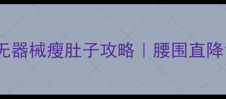 图片 男生30天居家无器械瘦肚子攻略｜腰围直降10cm亲测有效2