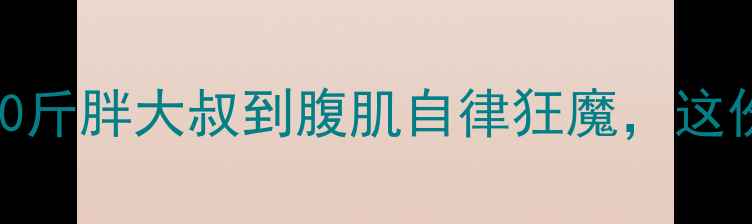 图片 男生30天逆袭计划：从120斤胖大叔到腹肌自律狂魔，这份健身减肥干货请收好！2