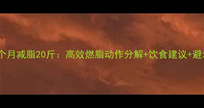 图片 男生一个月减脂20斤：高效燃脂动作分解+饮食建议+避坑指南2