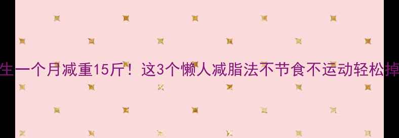 图片 男生一个月减重15斤！这3个懒人减脂法不节食不运动轻松掉秤