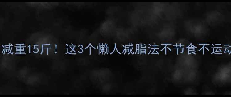图片 男生一个月减重15斤！这3个懒人减脂法不节食不运动轻松掉秤1