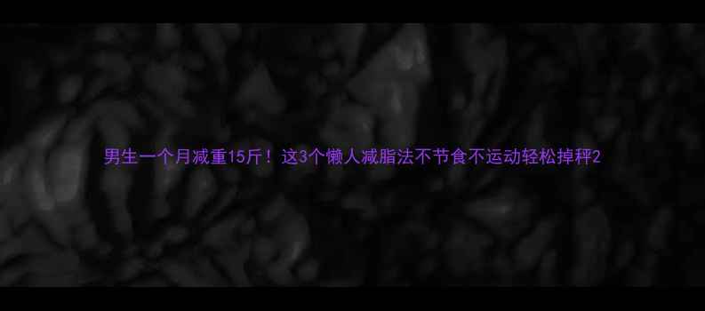 图片 男生一个月减重15斤！这3个懒人减脂法不节食不运动轻松掉秤2