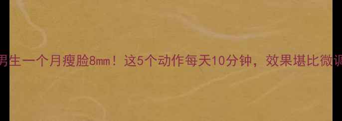 图片 男生一个月瘦脸8mm！这5个动作每天10分钟，效果堪比微调