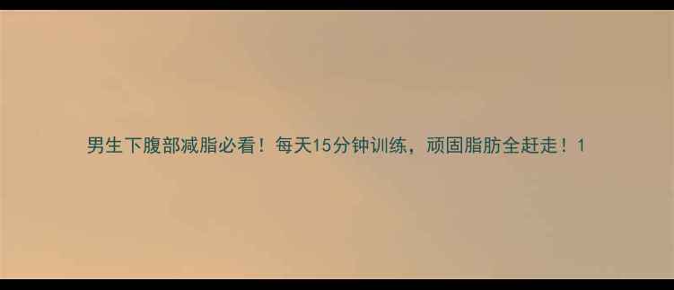 图片 男生下腹部减脂必看！每天15分钟训练，顽固脂肪全赶走！1
