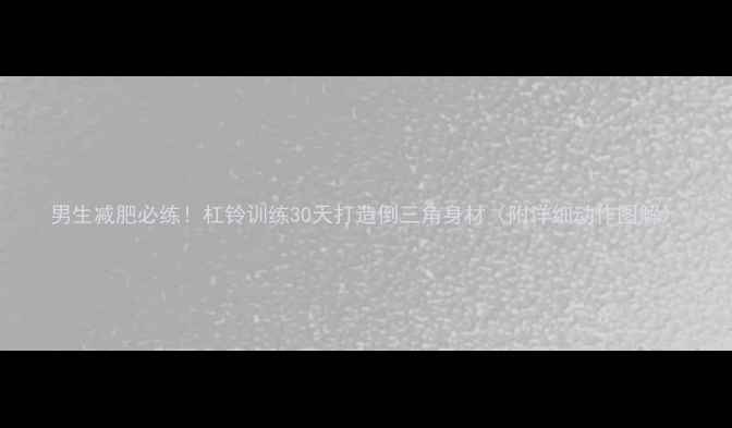 图片 男生减肥必练！杠铃训练30天打造倒三角身材（附详细动作图解）