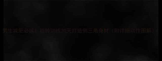 图片 男生减肥必练！杠铃训练30天打造倒三角身材（附详细动作图解）1