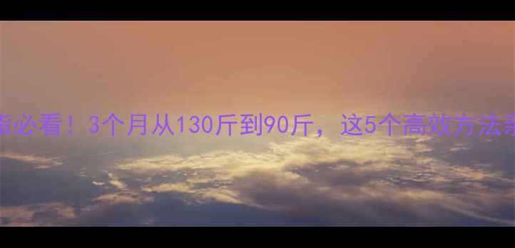 图片 男生减脂必看！3个月从130斤到90斤，这5个高效方法亲测有效