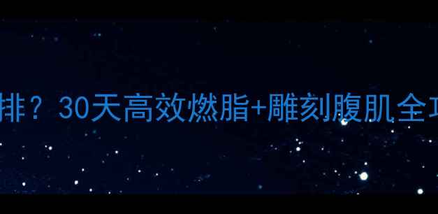 图片 男生减脂运动怎么安排？30天高效燃脂+雕刻腹肌全攻略（附动作图解）1