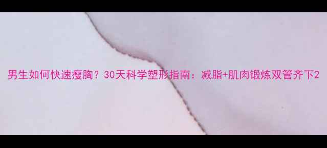 图片 男生如何快速瘦胸？30天科学塑形指南：减脂+肌肉锻炼双管齐下2