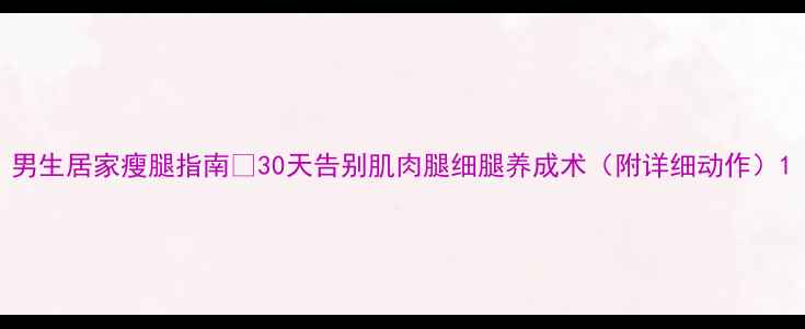 图片 男生居家瘦腿指南💪30天告别肌肉腿细腿养成术（附详细动作）1