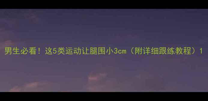 图片 男生必看！这5类运动让腿围小3cm（附详细跟练教程）1