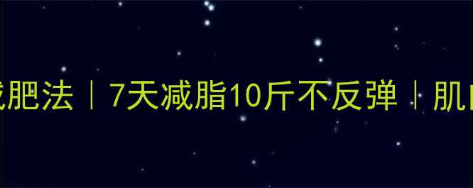 图片 男生快速减肥法｜7天减脂10斤不反弹｜肌肉保持秘诀