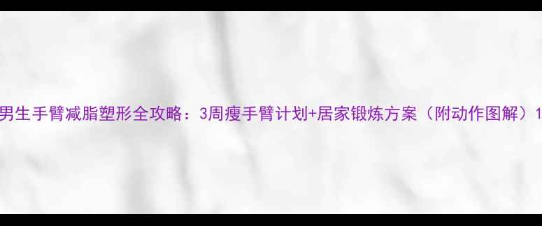 图片 男生手臂减脂塑形全攻略：3周瘦手臂计划+居家锻炼方案（附动作图解）1