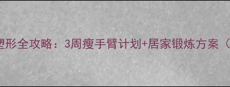 图片 男生手臂减脂塑形全攻略：3周瘦手臂计划+居家锻炼方案（附动作图解）2