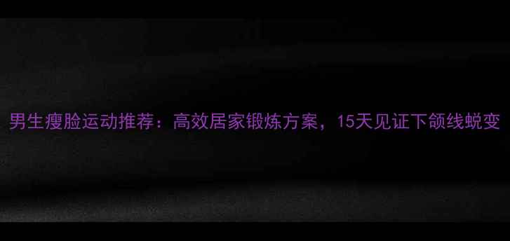 图片 男生瘦脸运动推荐：高效居家锻炼方案，15天见证下颌线蜕变