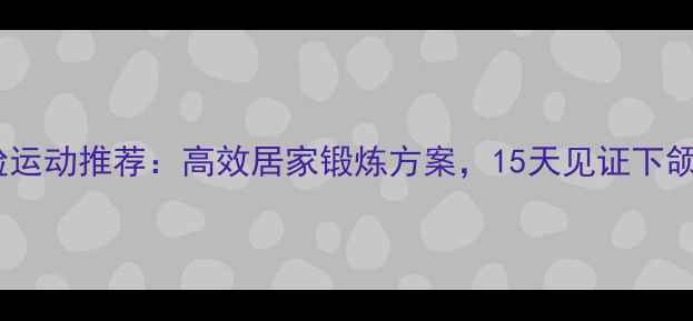 图片 男生瘦脸运动推荐：高效居家锻炼方案，15天见证下颌线蜕变1