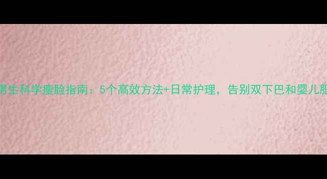 图片 男生科学瘦脸指南：5个高效方法+日常护理，告别双下巴和婴儿肥